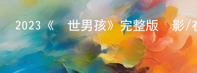 陳非子的動漫綜藝大全,2023《滅世男孩》完整版電影/在線觀看/百度云-美劇天堂